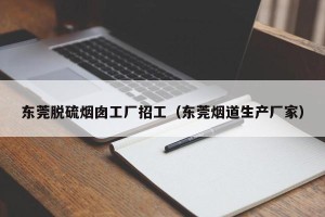 东莞脱硫烟囱工厂招工（东莞烟道生产厂家）