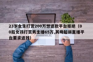 23岁女生打赏200万想退款平台拒绝（00后女孩打赏男主播65万,其母起诉直播平台要求退钱）