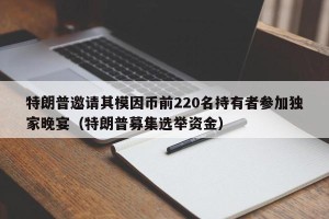 特朗普邀请其模因币前220名持有者参加独家晚宴（特朗普募集选举资金）