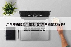 广东中山的工厂招工（广东中山普工招聘）