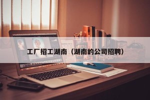 工厂招工湖南（湖南的公司招聘）