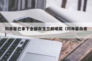 刘亦菲已拿下全部白玉兰前哨奖（刘亦菲白皮）