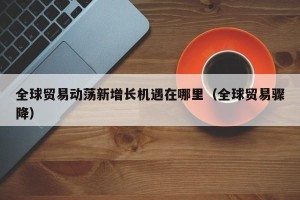 全球贸易动荡新增长机遇在哪里（全球贸易骤降）