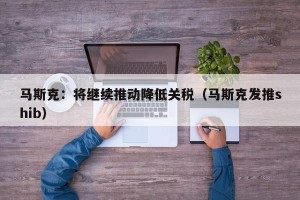 马斯克：将继续推动降低关税（马斯克发推shib）