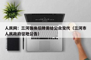 人民网：三河强换招牌需给公众交代（三河市人民政府征地公告）