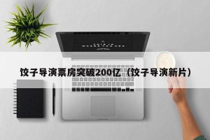 饺子导演票房突破200亿（饺子导演新片）