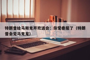 特朗普给马斯克开欢送会：你受委屈了（特朗普会见马克龙）