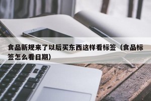 食品新规来了以后买东西这样看标签（食品标签怎么看日期）