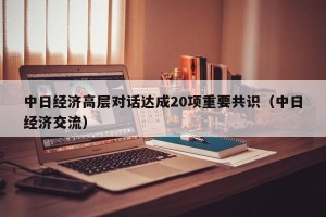 中日经济高层对话达成20项重要共识（中日经济交流）