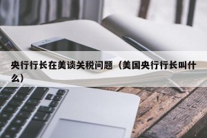 央行行长在美谈关税问题（美国央行行长叫什么）