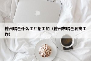 德州临邑什么工厂招工的（德州市临邑县找工作）