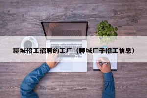 聊城招工招聘的工厂（聊城厂子招工信息）