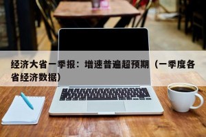 经济大省一季报：增速普遍超预期（一季度各省经济数据）