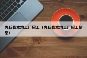 内丘县本地工厂招工（内丘县本地工厂招工信息）