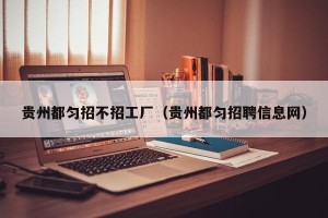 贵州都匀招不招工厂（贵州都匀招聘信息网）