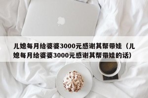儿媳每月给婆婆3000元感谢其帮带娃（儿媳每月给婆婆3000元感谢其帮带娃的话）