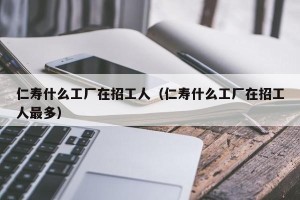仁寿什么工厂在招工人（仁寿什么工厂在招工人最多）
