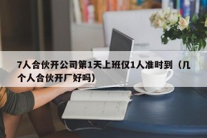 7人合伙开公司第1天上班仅1人准时到（几个人合伙开厂好吗）