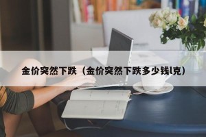 金价突然下跌（金价突然下跌多少钱l克）