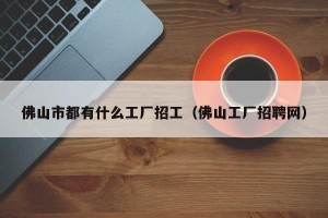 佛山市都有什么工厂招工（佛山工厂招聘网）