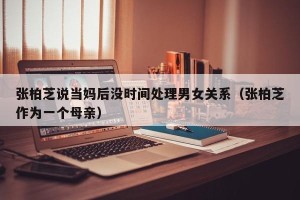 张柏芝说当妈后没时间处理男女关系（张柏芝作为一个母亲）