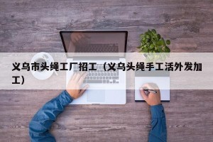 义乌市头绳工厂招工（义乌头绳手工活外发加工）