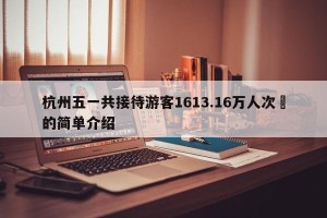 杭州五一共接待游客1613.16万人次‍的简单介绍