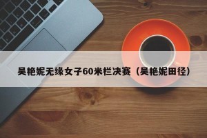 吴艳妮无缘女子60米栏决赛（吴艳妮田径）