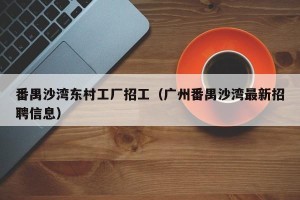 番禺沙湾东村工厂招工（广州番禺沙湾最新招聘信息）
