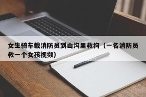 女生骑车载消防员到山沟里救狗（一名消防员救一个女孩视频）