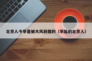 北京人今早是被大风刮醒的（早起的北京人）