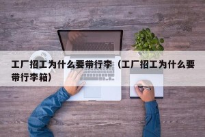 工厂招工为什么要带行李（工厂招工为什么要带行李箱）