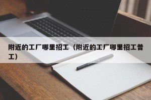 附近的工厂哪里招工（附近的工厂哪里招工普工）