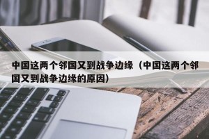 中国这两个邻国又到战争边缘（中国这两个邻国又到战争边缘的原因）