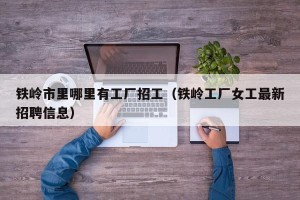 铁岭市里哪里有工厂招工（铁岭工厂女工最新招聘信息）