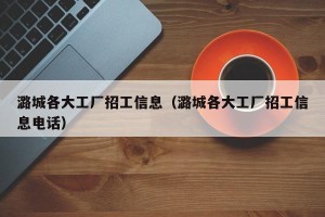 潞城各大工厂招工信息（潞城各大工厂招工信息电话）