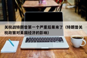 关税战特朗普第一个严重后果来了（特朗普关税政策对美国经济的影响）