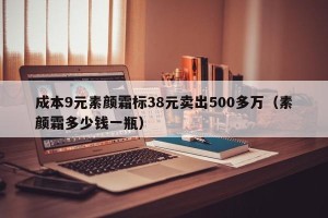 成本9元素颜霜标38元卖出500多万（素颜霜多少钱一瓶）