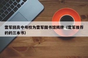 雷军回高中母校为雷军图书馆揭牌（雷军推荐的的三本书）