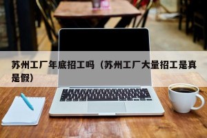 苏州工厂年底招工吗（苏州工厂大量招工是真是假）