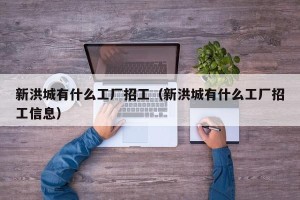新洪城有什么工厂招工（新洪城有什么工厂招工信息）