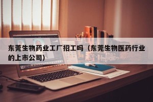 东莞生物药业工厂招工吗（东莞生物医药行业的上市公司）