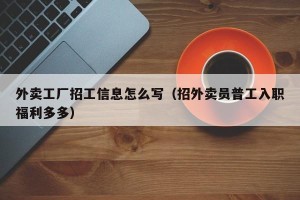 外卖工厂招工信息怎么写（招外卖员普工入职福利多多）