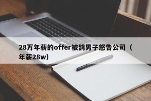 28万年薪的offer被鸽男子怒告公司（年薪28w）