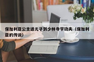 保加利亚公主送儿子到少林寺学功夫（保加利亚的传说）