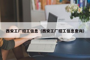 西安工厂招工信息（西安工厂招工信息查询）