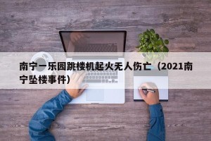 南宁一乐园跳楼机起火无人伤亡（2021南宁坠楼事件）