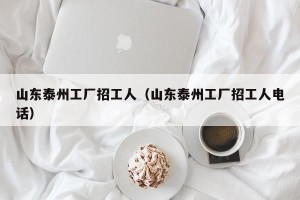 山东泰州工厂招工人（山东泰州工厂招工人电话）