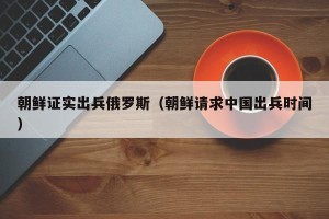 朝鲜证实出兵俄罗斯（朝鲜请求中国出兵时间）