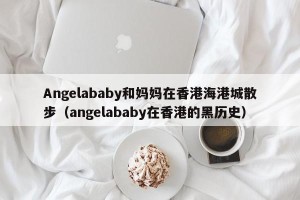 Angelababy和妈妈在香港海港城散步（angelababy在香港的黑历史）